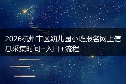 2026杭州市区幼儿园小班报名网上信息采集时间+入口+流程