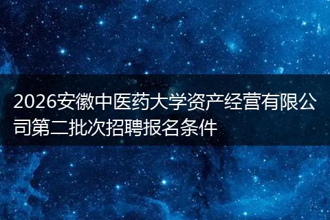 2026安徽中医药大学资产经营有限公司第二批次招聘报名条件