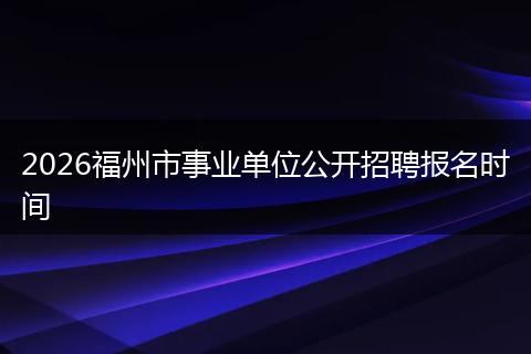 2026福州市事业单位公开招聘报名时间