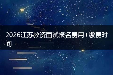2026江苏教资面试报名费用+缴费时间