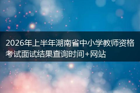 2026年上半年湖南省中小学教师资格考试面试结果查询时间+网站