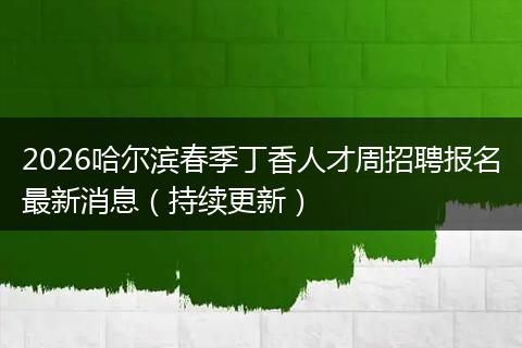 2026哈尔滨春季丁香人才周招聘报名最新消息（持续更新）