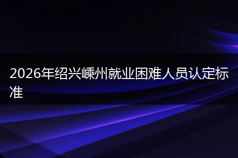 2026年绍兴嵊州就业困难人员认定标准