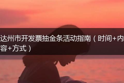 达州市开发票抽金条活动指南（时间+内容+方式）