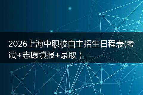 2026上海中职校自主招生日程表(考试+志愿填报+录取）