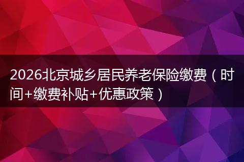 2026北京城乡居民养老保险缴费（时间+缴费补贴+优惠政策）