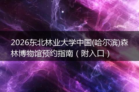 2026东北林业大学中国(哈尔滨)森林博物馆预约指南（附入口）