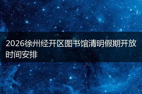 2026徐州经开区图书馆清明假期开放时间安排