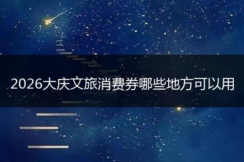2026大庆文旅消费券哪些地方可以用