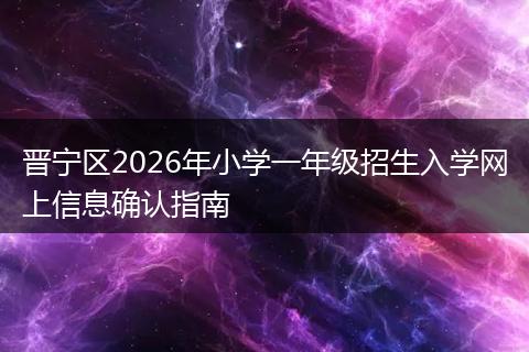 晋宁区2026年小学一年级招生入学网上信息确认指南