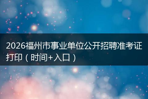 2026福州市事业单位公开招聘准考证打印（时间+入口）