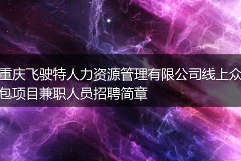 重庆飞驶特人力资源管理有限公司线上众包项目兼职人员招聘简章