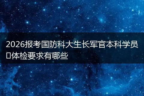 2026报考国防科大生长军官本科学员​体检要求有哪些