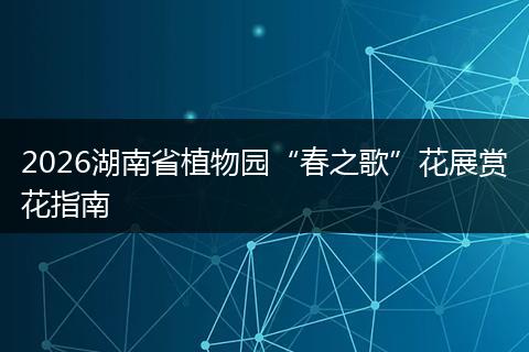 2026湖南省植物园“春之歌”花展赏花指南