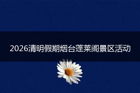 2026清明假期烟台蓬莱阁景区活动