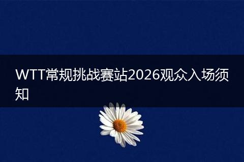 WTT常规挑战赛站2026观众入场须知