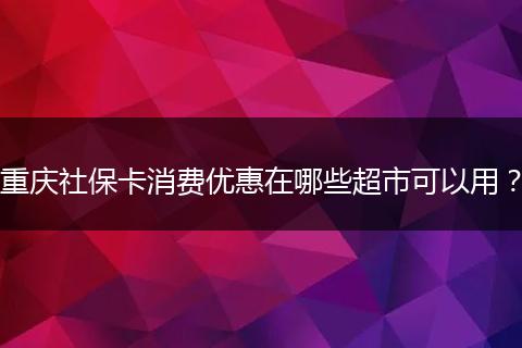 重庆社保卡消费优惠在哪些超市可以用？