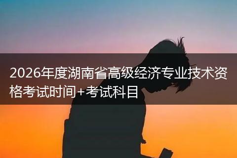 2026年度湖南省高级经济专业技术资格考试时间+考试科目