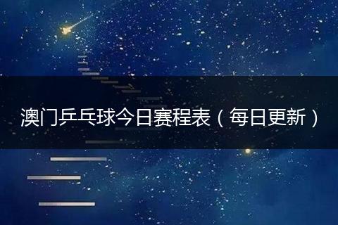 澳门乒乓球今日赛程表（每日更新）