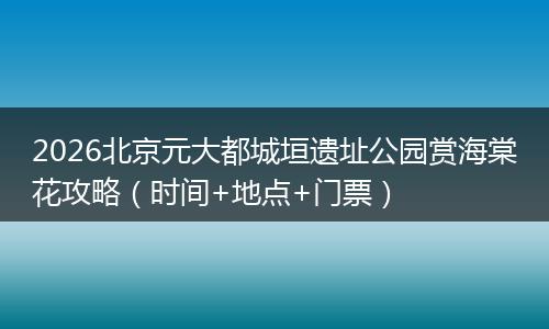 2026北京元大都城垣遗址公园赏海棠花攻略（时间+地点+门票）