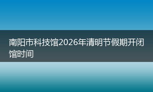 南阳市科技馆2026年清明节假期开闭馆时间