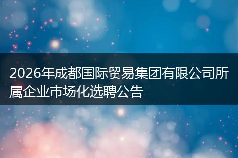 2026年成都国际贸易集团有限公司所属企业市场化选聘公告