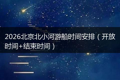 2026北京北小河游船时间安排（开放时间+结束时间）