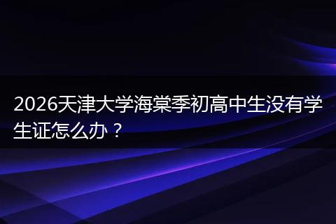2026天津大学海棠季初高中生没有学生证怎么办？