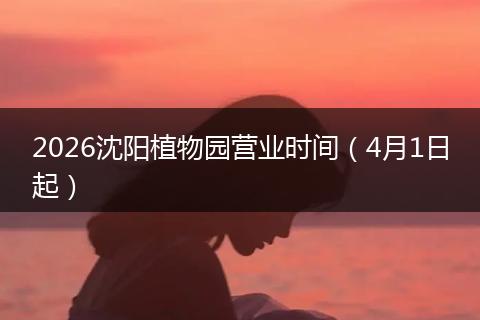 2026沈阳植物园营业时间（4月1日起）