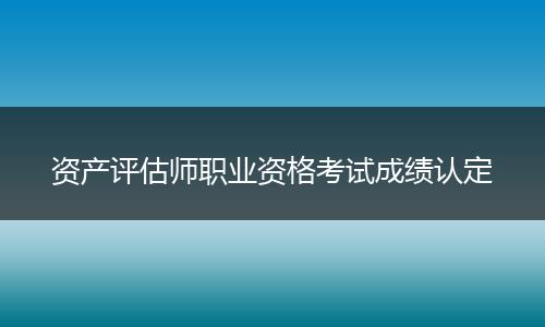 资产评估师职业资格考试成绩认定