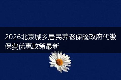 2026北京城乡居民养老保险政府代缴保费优惠政策最新