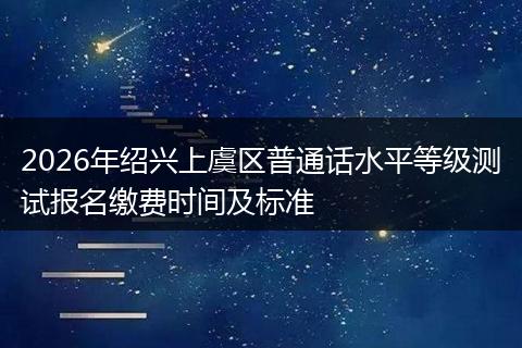 2026年绍兴上虞区普通话水平等级测试报名缴费时间及标准