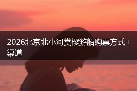 2026北京北小河赏樱游船购票方式+渠道