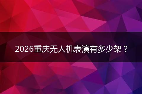 2026重庆无人机表演有多少架？