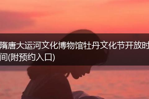 隋唐大运河文化博物馆牡丹文化节开放时间(附预约入口)