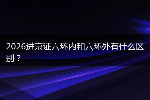 2026进京证六环内和六环外有什么区别？