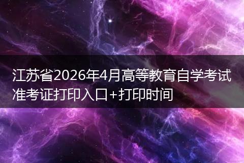 江苏省2026年4月高等教育自学考试准考证打印入口+打印时间
