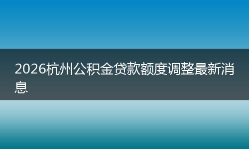 2026杭州公积金贷款额度调整最新消息