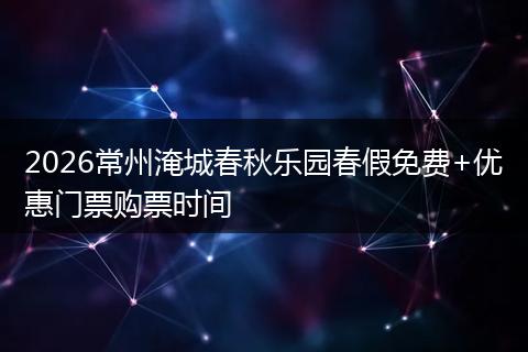 2026常州淹城春秋乐园春假免费+优惠门票购票时间