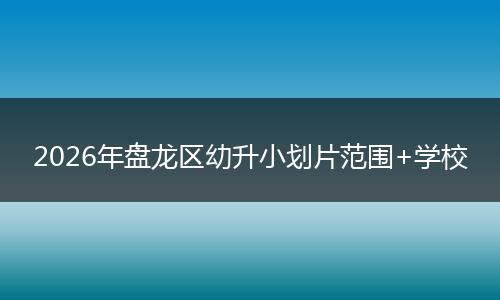 2026年盘龙区幼升小划片范围+学校