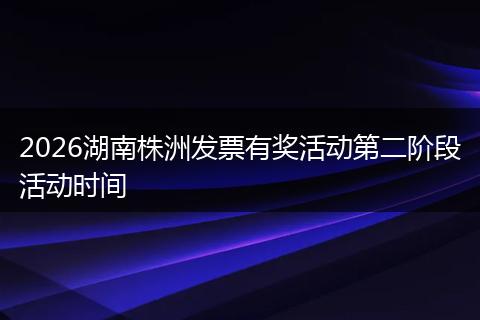 2026湖南株洲发票有奖活动第二阶段活动时间