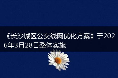 《长沙城区公交线网优化方案》于2026年3月28日整体实施