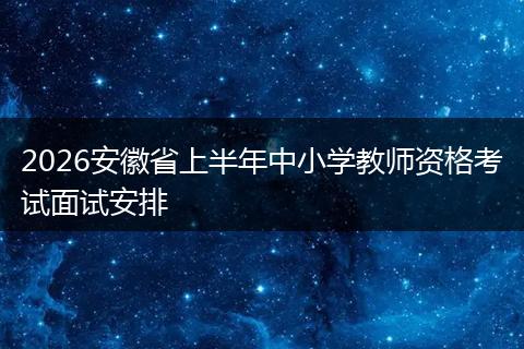 2026安徽省上半年中小学教师资格考试面试安排