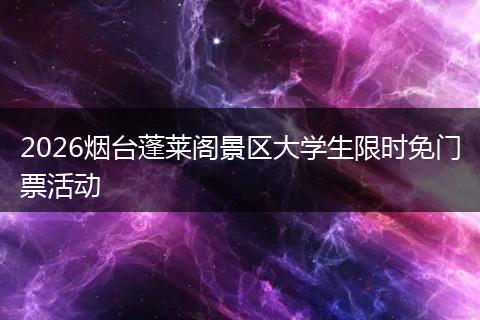 2026烟台蓬莱阁景区大学生限时免门票活动