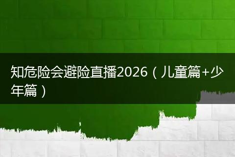 知危险会避险直播2026（儿童篇+少年篇）
