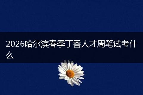 2026哈尔滨春季丁香人才周笔试考什么