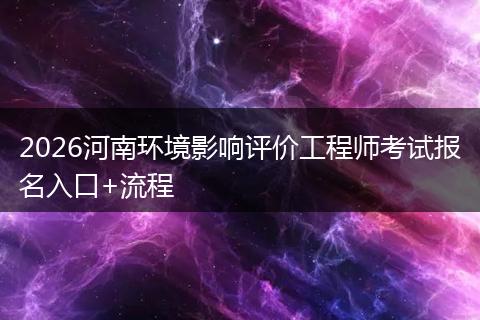 2026河南环境影响评价工程师考试报名入口+流程