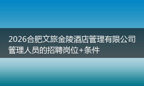 2026合肥文旅金陵酒店管理有限公司管理人员的招聘岗位+条件