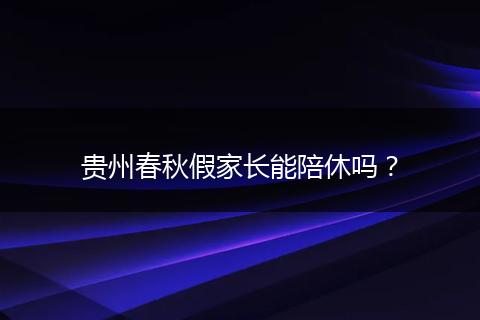 贵州春秋假家长能陪休吗？
