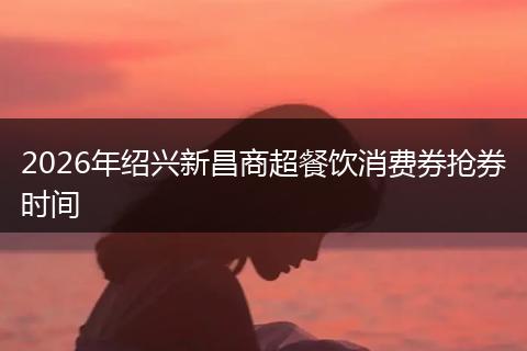 2026年绍兴新昌商超餐饮消费券抢券时间